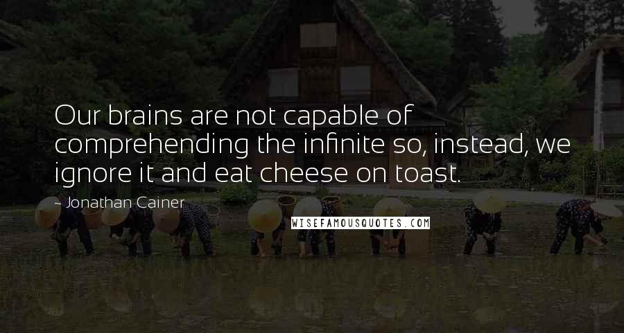 Jonathan Cainer Quotes: Our brains are not capable of comprehending the infinite so, instead, we ignore it and eat cheese on toast.