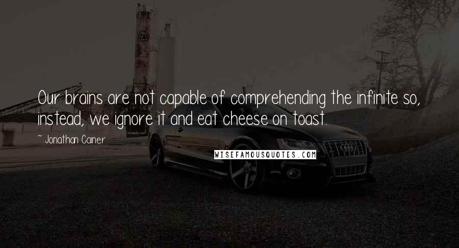 Jonathan Cainer Quotes: Our brains are not capable of comprehending the infinite so, instead, we ignore it and eat cheese on toast.