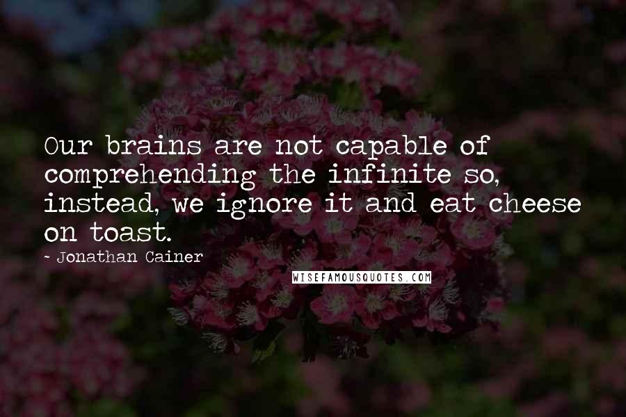 Jonathan Cainer Quotes: Our brains are not capable of comprehending the infinite so, instead, we ignore it and eat cheese on toast.