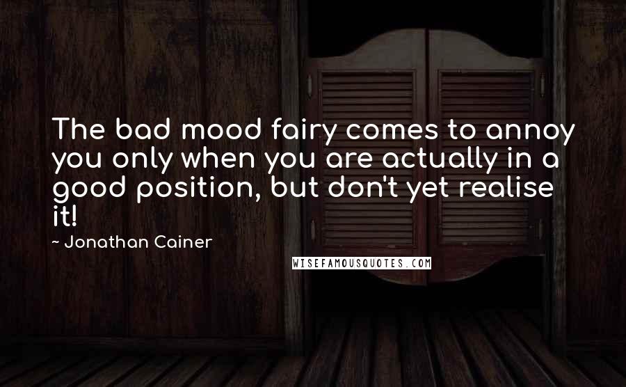 Jonathan Cainer Quotes: The bad mood fairy comes to annoy you only when you are actually in a good position, but don't yet realise it!