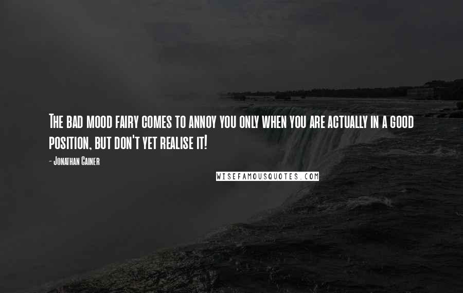 Jonathan Cainer Quotes: The bad mood fairy comes to annoy you only when you are actually in a good position, but don't yet realise it!