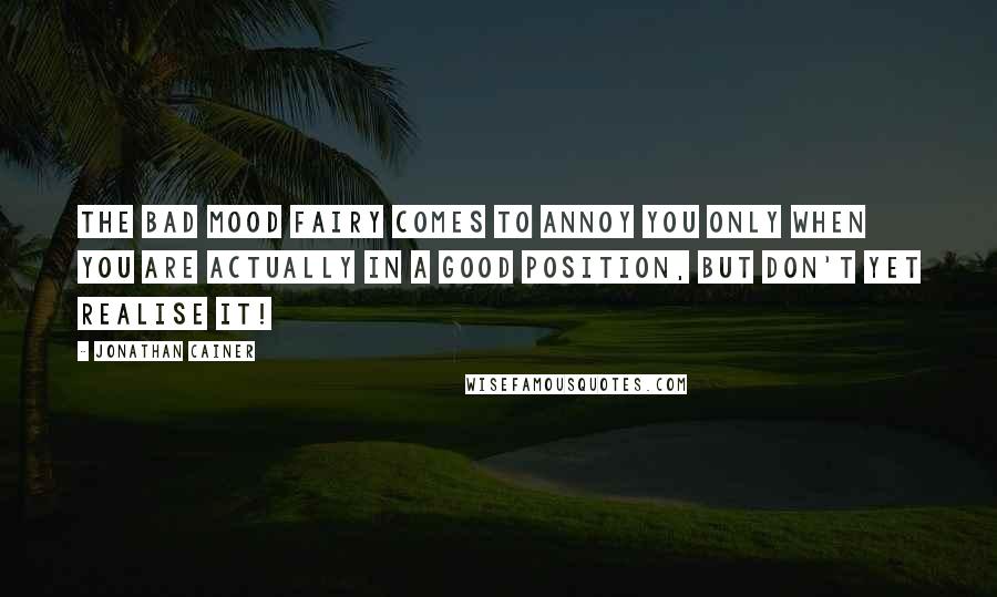 Jonathan Cainer Quotes: The bad mood fairy comes to annoy you only when you are actually in a good position, but don't yet realise it!