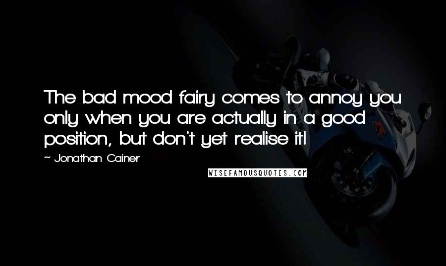 Jonathan Cainer Quotes: The bad mood fairy comes to annoy you only when you are actually in a good position, but don't yet realise it!