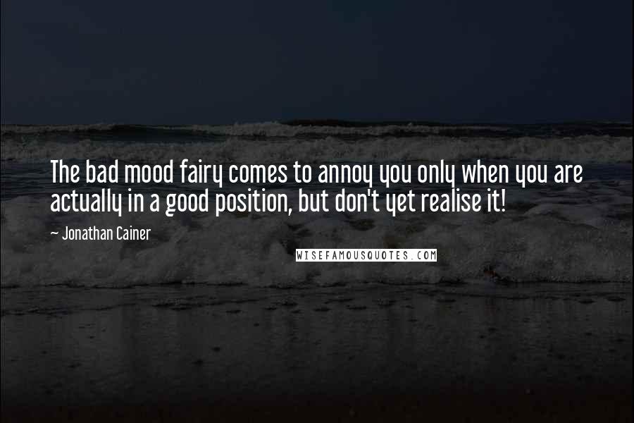 Jonathan Cainer Quotes: The bad mood fairy comes to annoy you only when you are actually in a good position, but don't yet realise it!