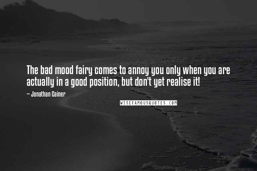 Jonathan Cainer Quotes: The bad mood fairy comes to annoy you only when you are actually in a good position, but don't yet realise it!