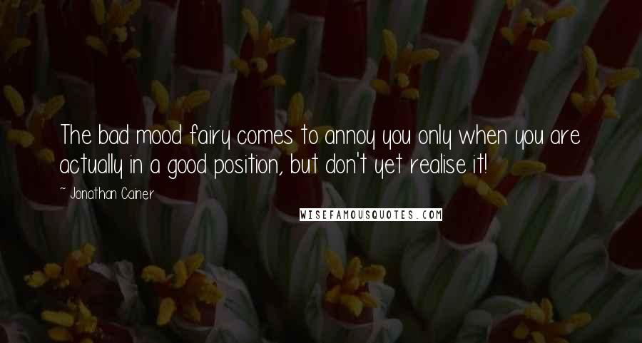 Jonathan Cainer Quotes: The bad mood fairy comes to annoy you only when you are actually in a good position, but don't yet realise it!