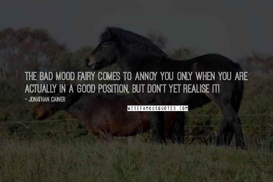 Jonathan Cainer Quotes: The bad mood fairy comes to annoy you only when you are actually in a good position, but don't yet realise it!