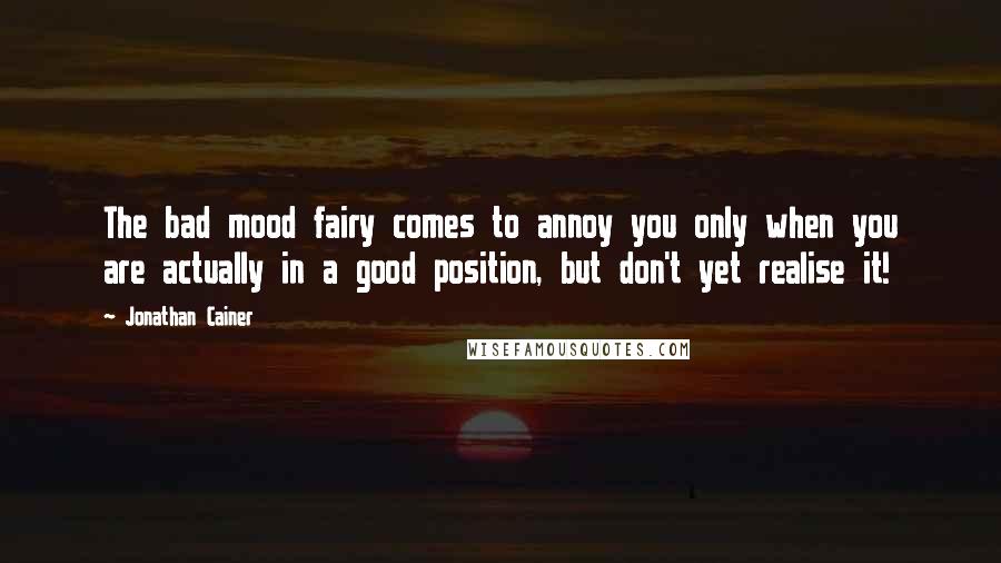 Jonathan Cainer Quotes: The bad mood fairy comes to annoy you only when you are actually in a good position, but don't yet realise it!
