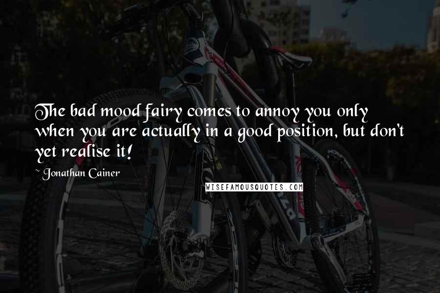 Jonathan Cainer Quotes: The bad mood fairy comes to annoy you only when you are actually in a good position, but don't yet realise it!