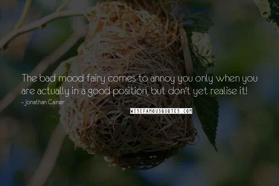 Jonathan Cainer Quotes: The bad mood fairy comes to annoy you only when you are actually in a good position, but don't yet realise it!