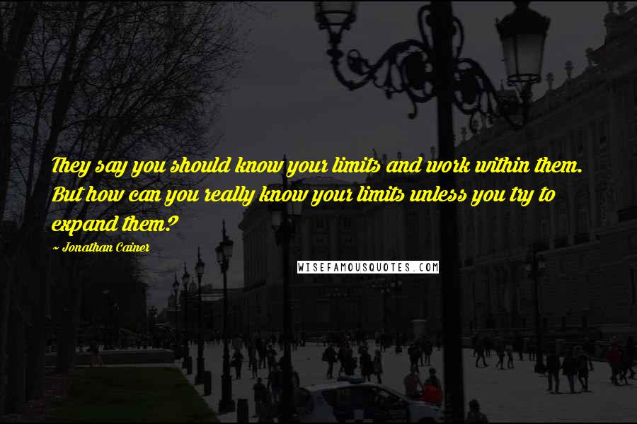 Jonathan Cainer Quotes: They say you should know your limits and work within them. But how can you really know your limits unless you try to expand them?