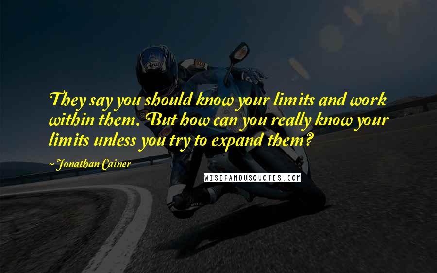 Jonathan Cainer Quotes: They say you should know your limits and work within them. But how can you really know your limits unless you try to expand them?