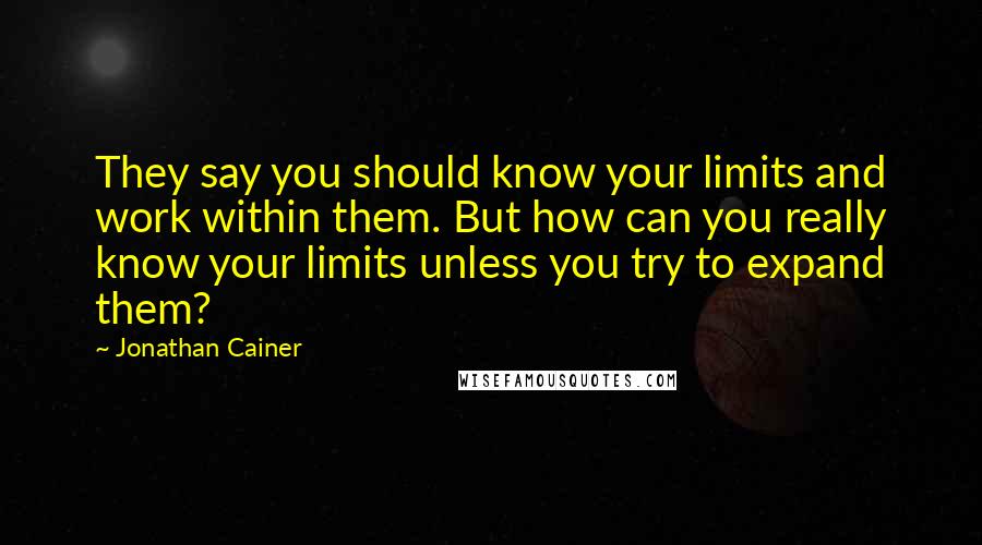 Jonathan Cainer Quotes: They say you should know your limits and work within them. But how can you really know your limits unless you try to expand them?