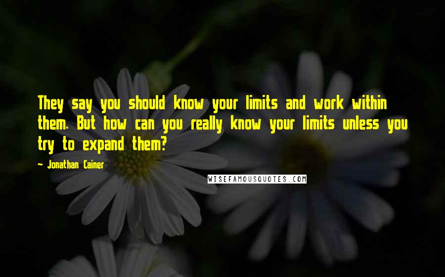 Jonathan Cainer Quotes: They say you should know your limits and work within them. But how can you really know your limits unless you try to expand them?