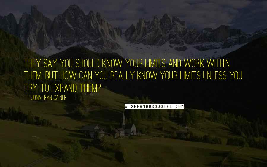 Jonathan Cainer Quotes: They say you should know your limits and work within them. But how can you really know your limits unless you try to expand them?