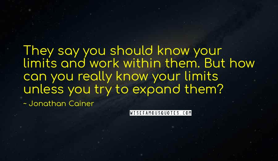 Jonathan Cainer Quotes: They say you should know your limits and work within them. But how can you really know your limits unless you try to expand them?