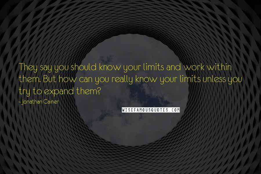 Jonathan Cainer Quotes: They say you should know your limits and work within them. But how can you really know your limits unless you try to expand them?