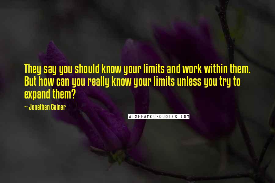 Jonathan Cainer Quotes: They say you should know your limits and work within them. But how can you really know your limits unless you try to expand them?