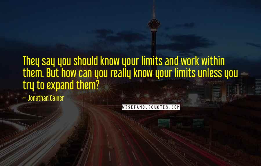 Jonathan Cainer Quotes: They say you should know your limits and work within them. But how can you really know your limits unless you try to expand them?