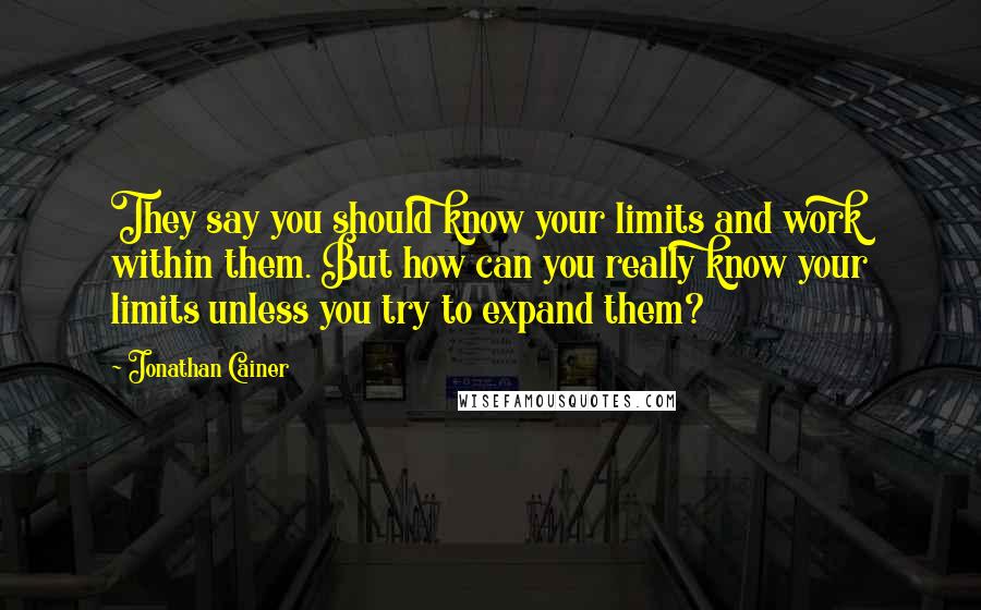 Jonathan Cainer Quotes: They say you should know your limits and work within them. But how can you really know your limits unless you try to expand them?