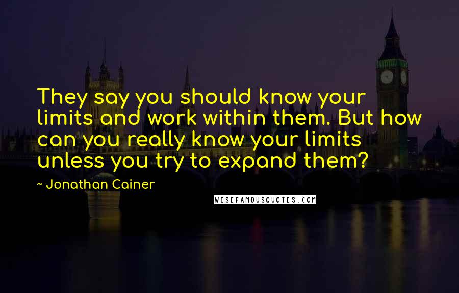 Jonathan Cainer Quotes: They say you should know your limits and work within them. But how can you really know your limits unless you try to expand them?