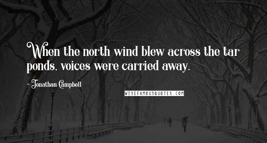 Jonathan Campbell Quotes: When the north wind blew across the tar ponds, voices were carried away.