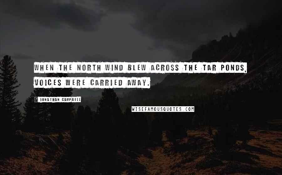 Jonathan Campbell Quotes: When the north wind blew across the tar ponds, voices were carried away.