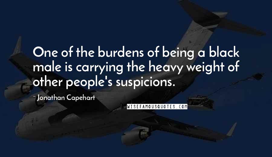 Jonathan Capehart Quotes: One of the burdens of being a black male is carrying the heavy weight of other people's suspicions.