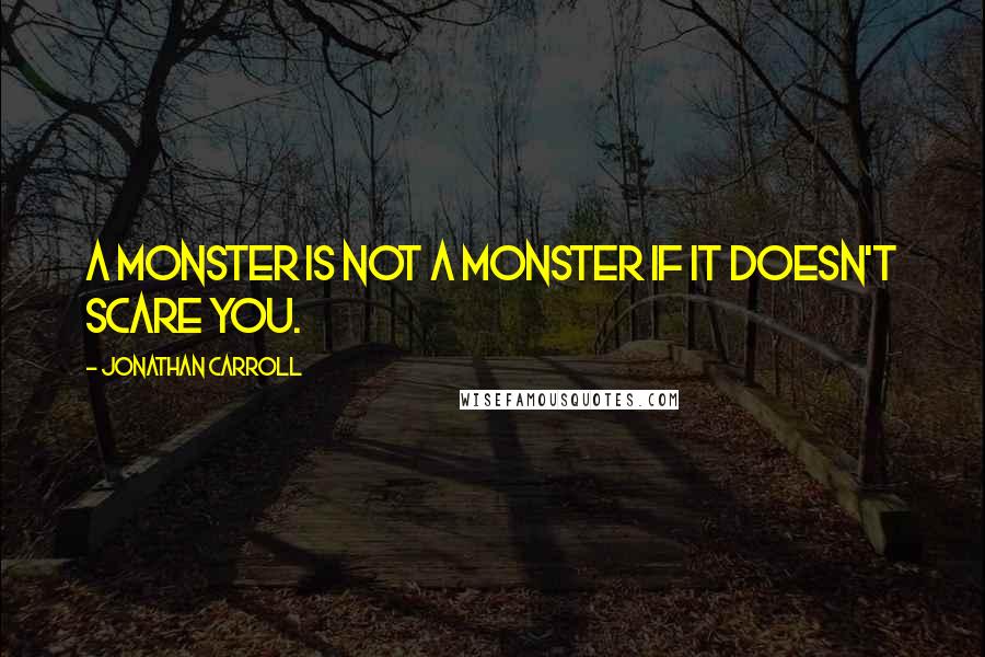 Jonathan Carroll Quotes: A monster is not a monster if it doesn't scare you.