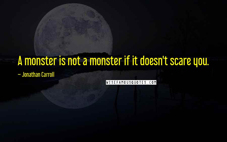 Jonathan Carroll Quotes: A monster is not a monster if it doesn't scare you.