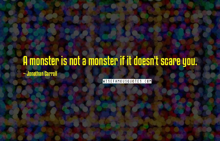 Jonathan Carroll Quotes: A monster is not a monster if it doesn't scare you.