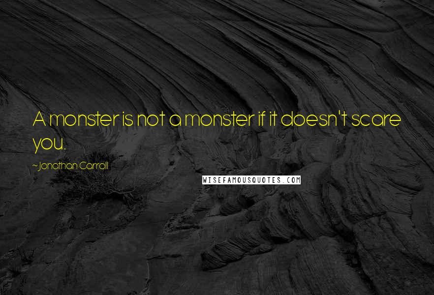 Jonathan Carroll Quotes: A monster is not a monster if it doesn't scare you.