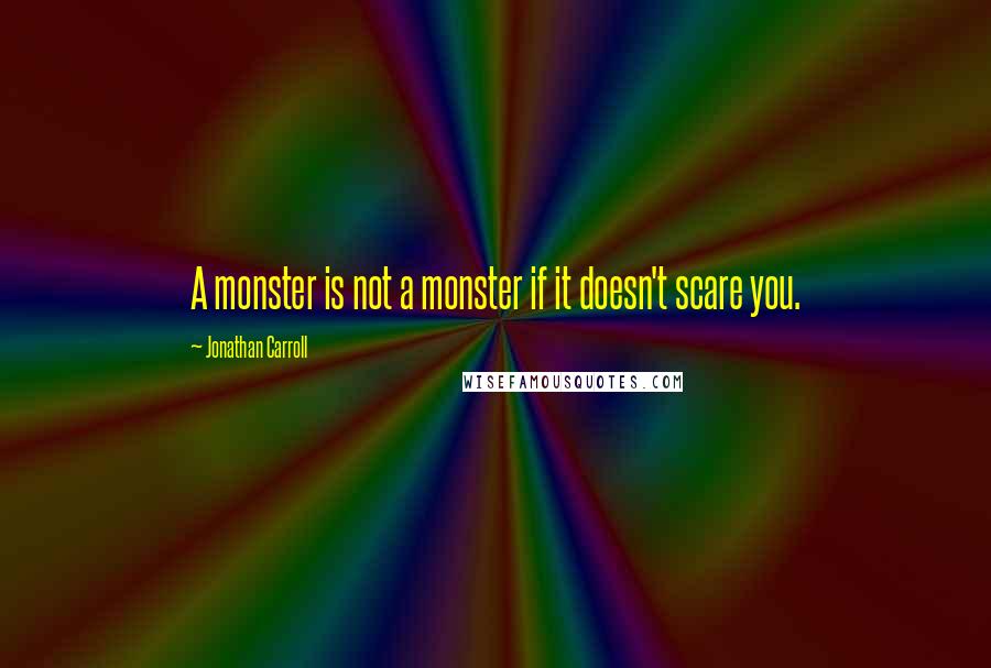Jonathan Carroll Quotes: A monster is not a monster if it doesn't scare you.