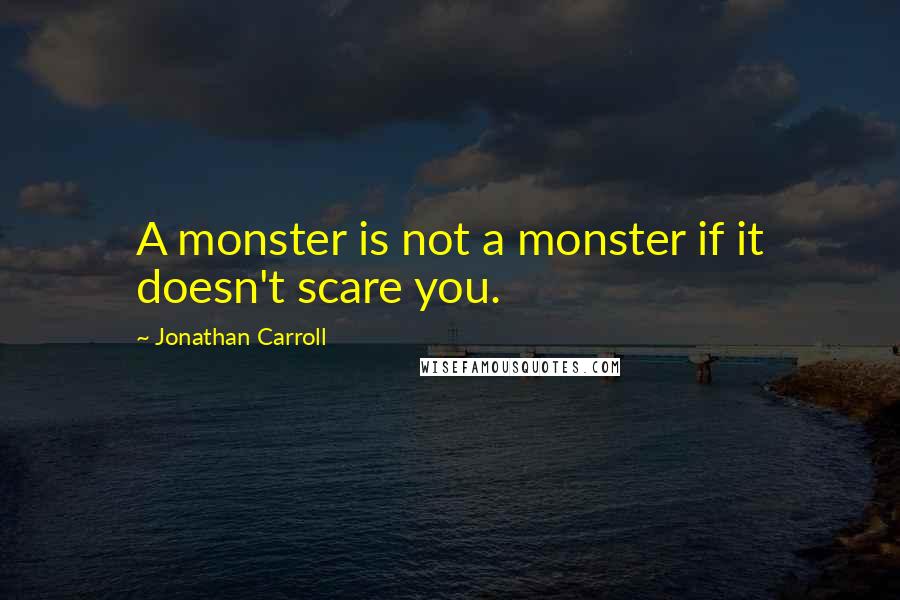 Jonathan Carroll Quotes: A monster is not a monster if it doesn't scare you.