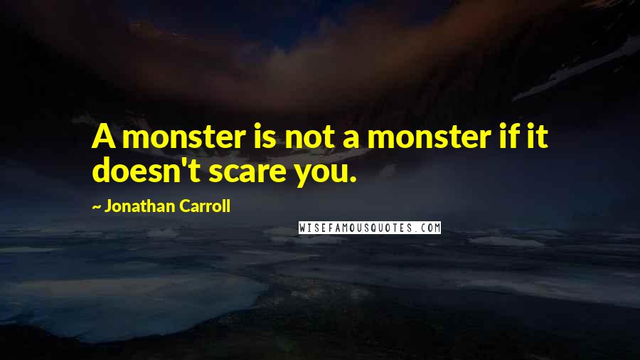 Jonathan Carroll Quotes: A monster is not a monster if it doesn't scare you.