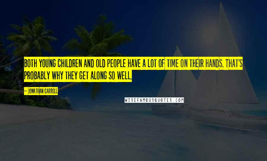 Jonathan Carroll Quotes: Both young children and old people have a lot of time on their hands. That's probably why they get along so well.