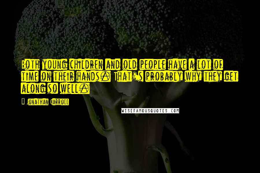 Jonathan Carroll Quotes: Both young children and old people have a lot of time on their hands. That's probably why they get along so well.