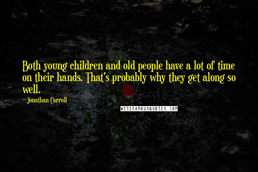 Jonathan Carroll Quotes: Both young children and old people have a lot of time on their hands. That's probably why they get along so well.