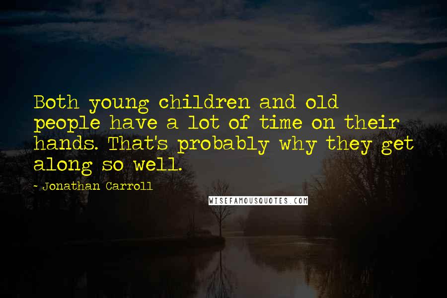 Jonathan Carroll Quotes: Both young children and old people have a lot of time on their hands. That's probably why they get along so well.