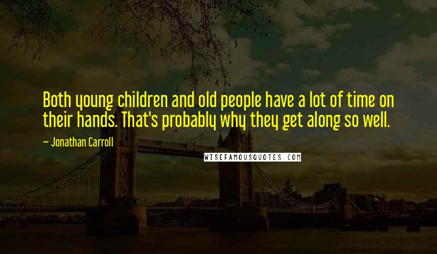 Jonathan Carroll Quotes: Both young children and old people have a lot of time on their hands. That's probably why they get along so well.