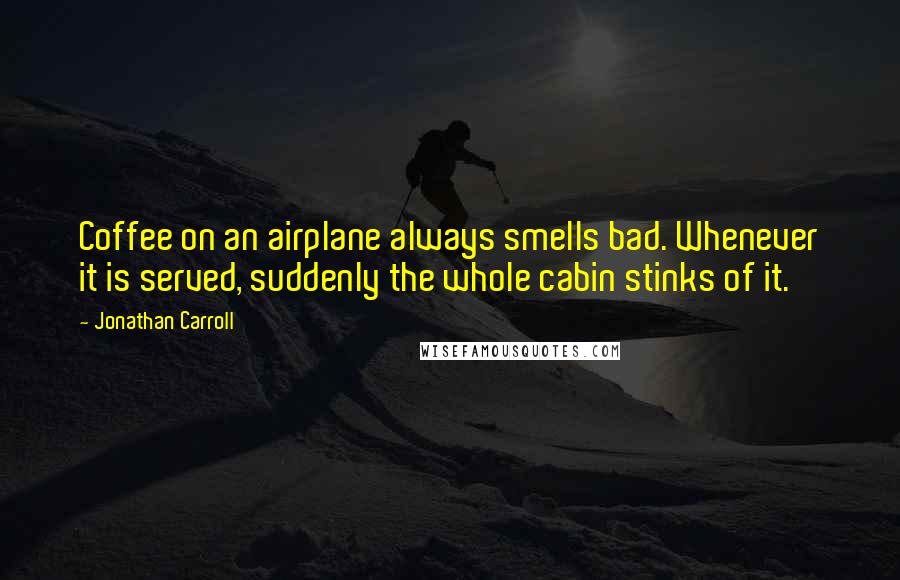 Jonathan Carroll Quotes: Coffee on an airplane always smells bad. Whenever it is served, suddenly the whole cabin stinks of it.