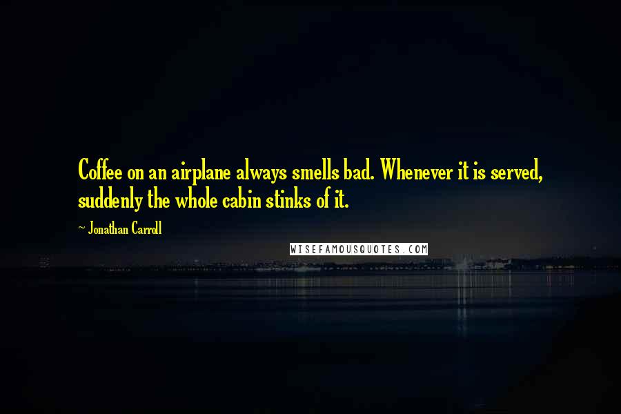 Jonathan Carroll Quotes: Coffee on an airplane always smells bad. Whenever it is served, suddenly the whole cabin stinks of it.