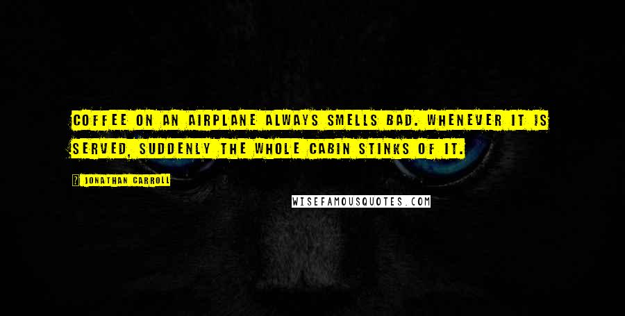 Jonathan Carroll Quotes: Coffee on an airplane always smells bad. Whenever it is served, suddenly the whole cabin stinks of it.