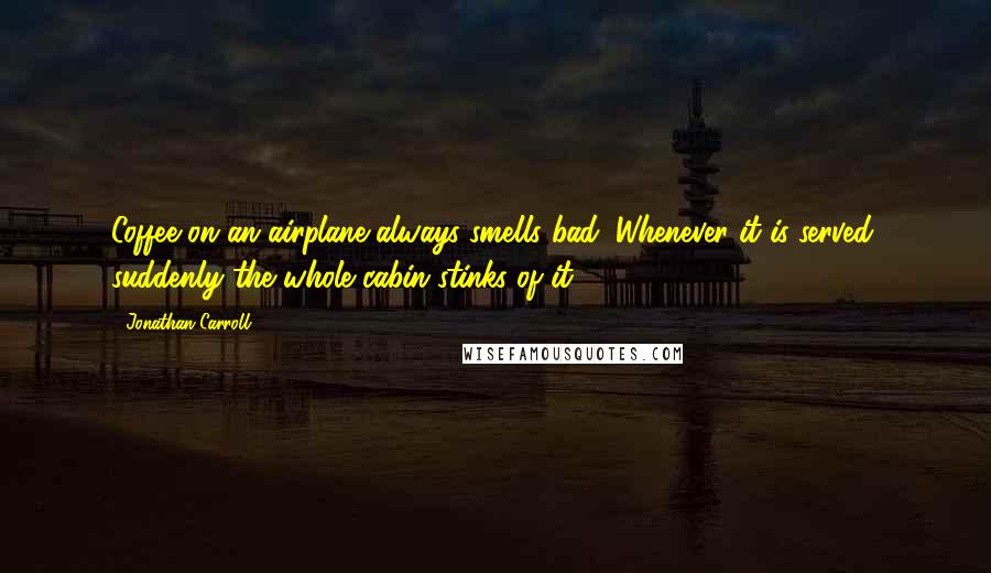 Jonathan Carroll Quotes: Coffee on an airplane always smells bad. Whenever it is served, suddenly the whole cabin stinks of it.