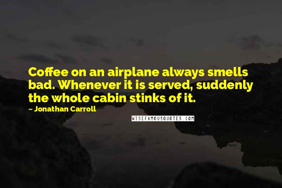 Jonathan Carroll Quotes: Coffee on an airplane always smells bad. Whenever it is served, suddenly the whole cabin stinks of it.