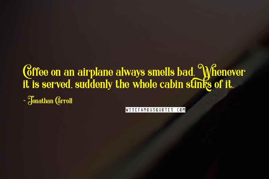 Jonathan Carroll Quotes: Coffee on an airplane always smells bad. Whenever it is served, suddenly the whole cabin stinks of it.