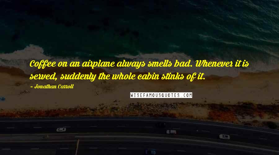 Jonathan Carroll Quotes: Coffee on an airplane always smells bad. Whenever it is served, suddenly the whole cabin stinks of it.