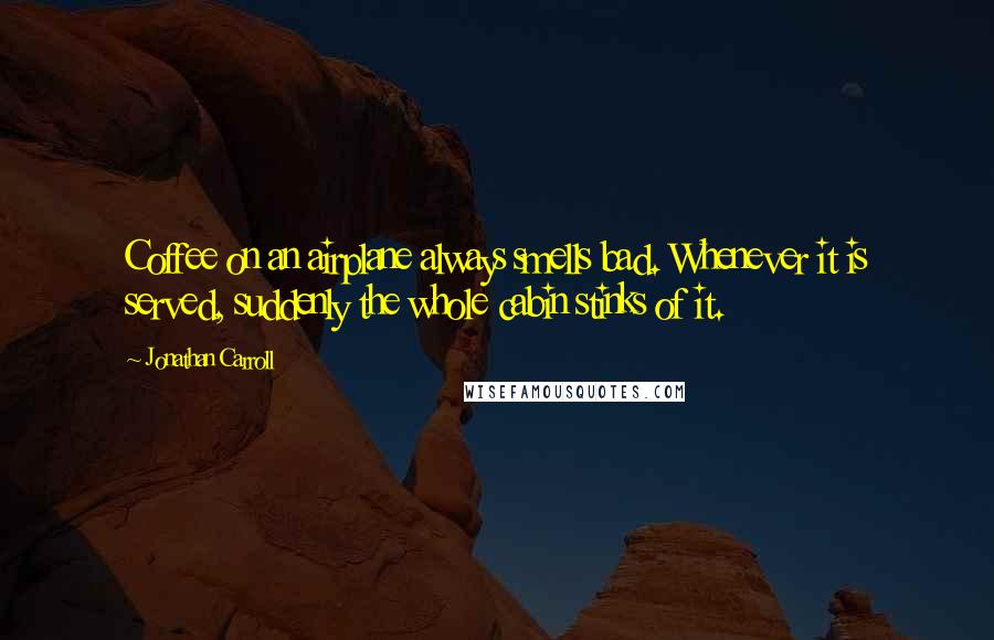 Jonathan Carroll Quotes: Coffee on an airplane always smells bad. Whenever it is served, suddenly the whole cabin stinks of it.