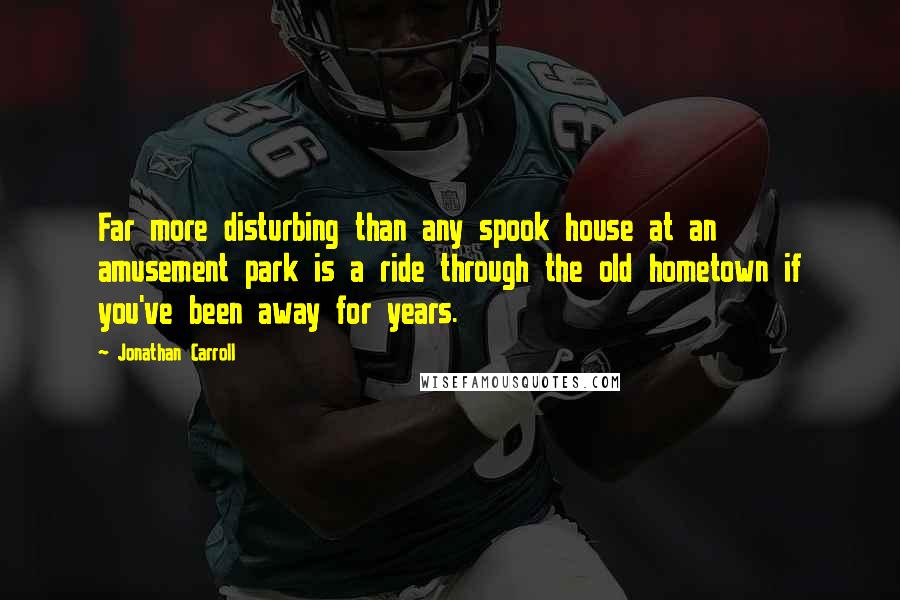 Jonathan Carroll Quotes: Far more disturbing than any spook house at an amusement park is a ride through the old hometown if you've been away for years.