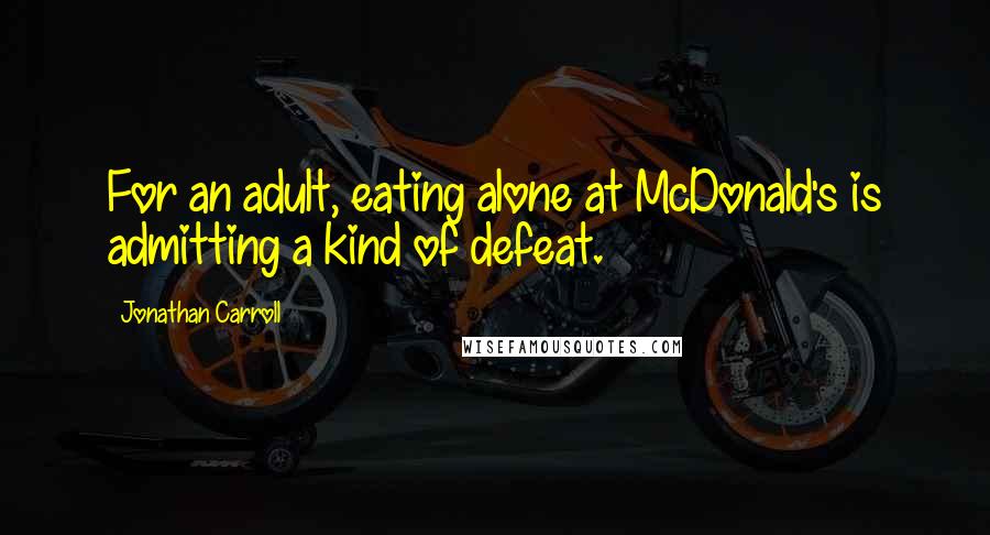 Jonathan Carroll Quotes: For an adult, eating alone at McDonald's is admitting a kind of defeat.